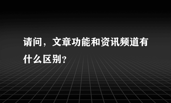 请问，文章功能和资讯频道有什么区别？