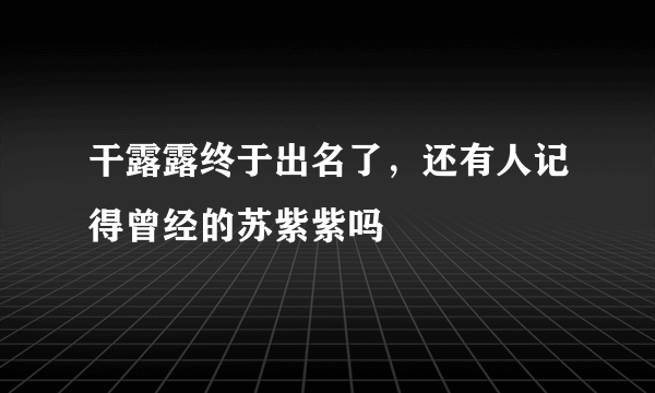 干露露终于出名了，还有人记得曾经的苏紫紫吗