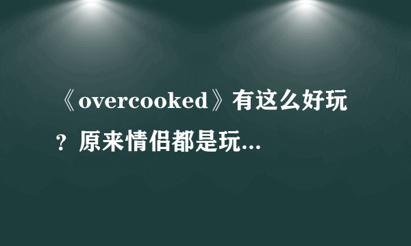 《overcooked》有这么好玩？原来情侣都是玩到这个细节才会吵架的