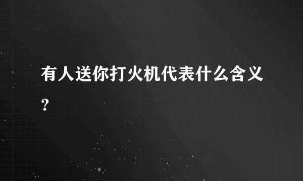 有人送你打火机代表什么含义？