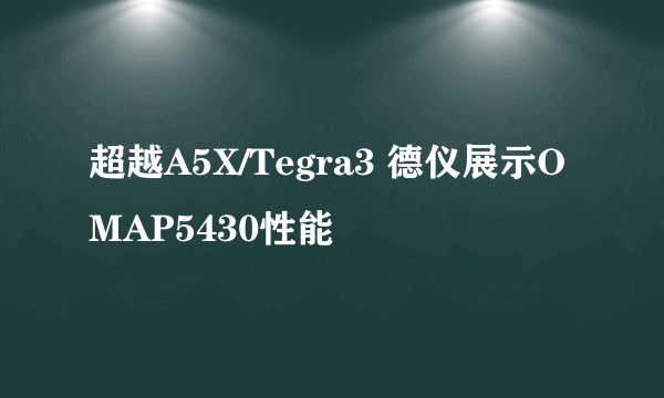 超越A5X/Tegra3 德仪展示OMAP5430性能