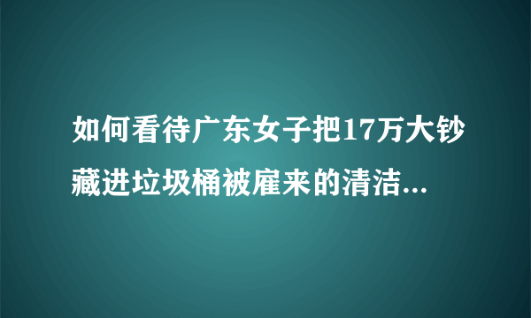 如何看待广东女子把17万大钞藏进垃圾桶被雇来的清洁阿姨当垃圾丢了？