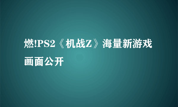 燃!PS2《机战Z》海量新游戏画面公开