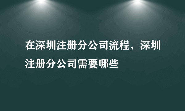 在深圳注册分公司流程，深圳注册分公司需要哪些