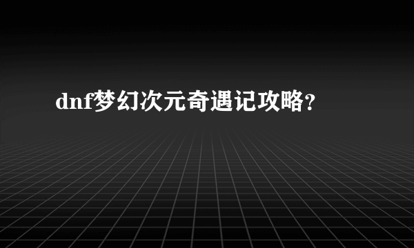 dnf梦幻次元奇遇记攻略？