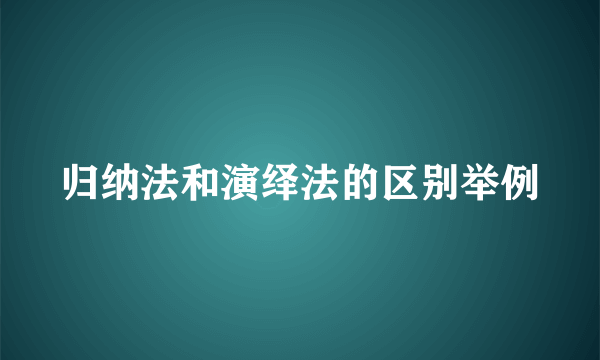 归纳法和演绎法的区别举例