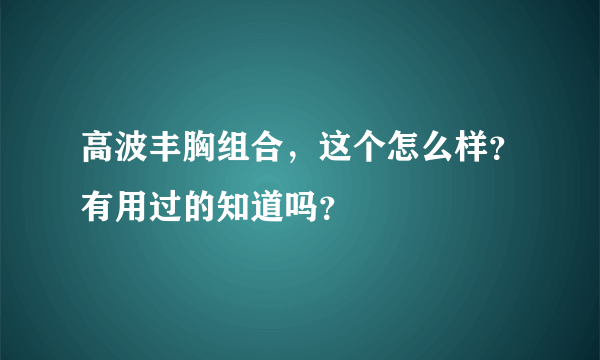 高波丰胸组合，这个怎么样？有用过的知道吗？