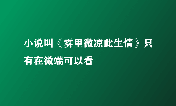 小说叫《雾里微凉此生情》只有在微端可以看