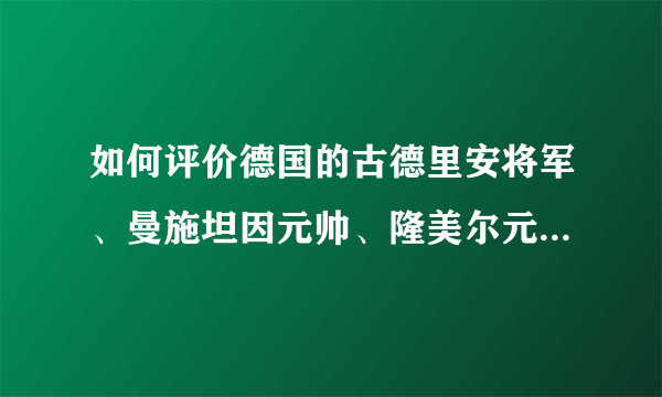 如何评价德国的古德里安将军、曼施坦因元帅、隆美尔元帅?中国近代有谁与其相似?（能力于军事才能）