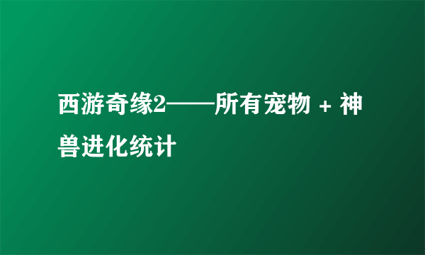 西游奇缘2——所有宠物 + 神兽进化统计