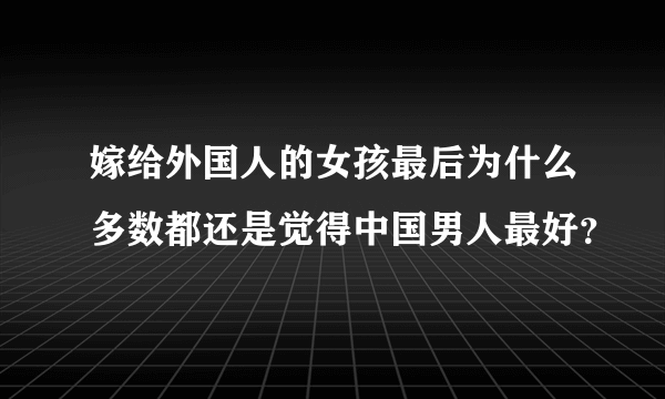 嫁给外国人的女孩最后为什么多数都还是觉得中国男人最好？