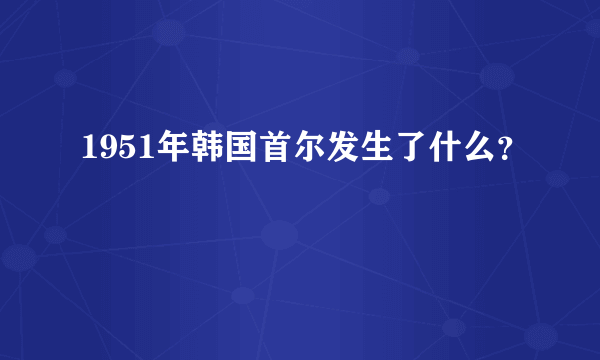 1951年韩国首尔发生了什么？