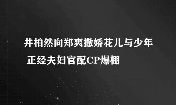 井柏然向郑爽撒娇花儿与少年 正经夫妇官配CP爆棚