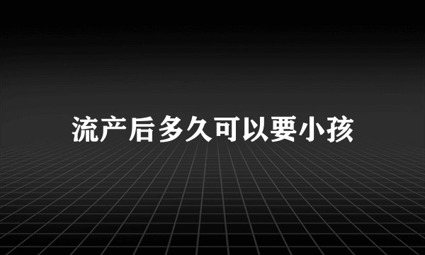 流产后多久可以要小孩