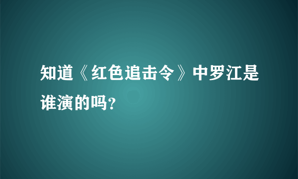 知道《红色追击令》中罗江是谁演的吗？