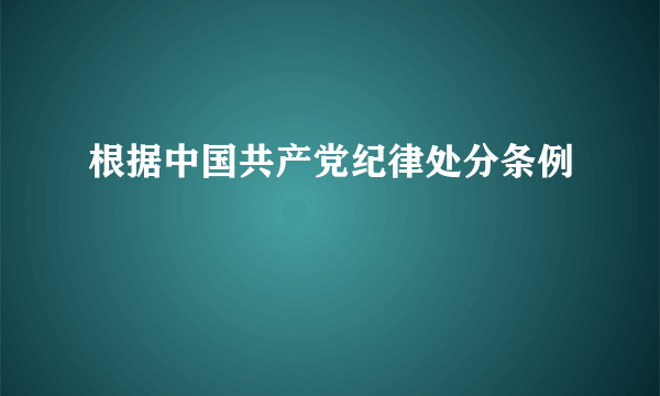 根据中国共产党纪律处分条例