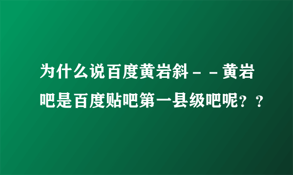 为什么说百度黄岩斜－－黄岩吧是百度贴吧第一县级吧呢？？