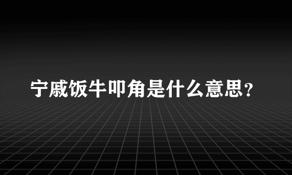 宁戚饭牛叩角是什么意思？