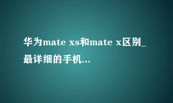 华为mate xs和mate x区别_最详细的手机配置对比