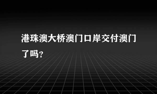 港珠澳大桥澳门口岸交付澳门了吗？