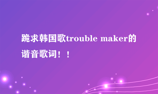 跪求韩国歌trouble maker的谐音歌词！！