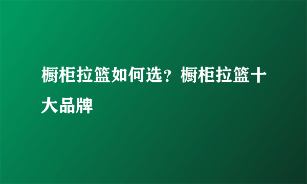 橱柜拉篮如何选？橱柜拉篮十大品牌