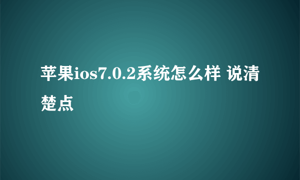 苹果ios7.0.2系统怎么样 说清楚点