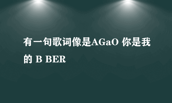 有一句歌词像是AGaO 你是我的 B BER