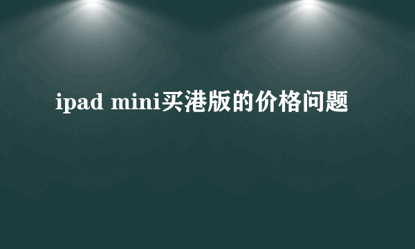 ipad mini买港版的价格问题