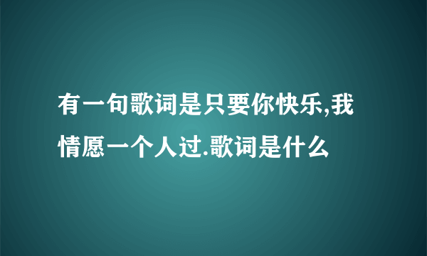 有一句歌词是只要你快乐,我情愿一个人过.歌词是什么