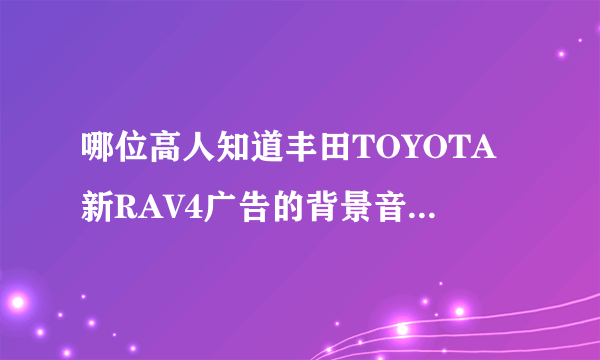 哪位高人知道丰田TOYOTA新RAV4广告的背景音乐是什么？