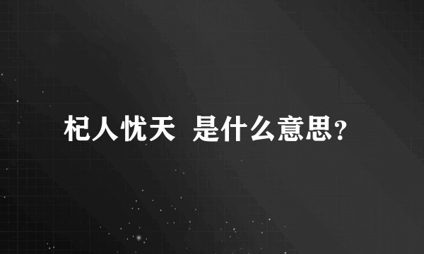 杞人忧天  是什么意思？