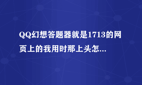 QQ幻想答题器就是1713的网页上的我用时那上头怎么答案，问题没有显示出来