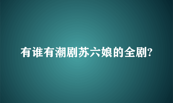 有谁有潮剧苏六娘的全剧?