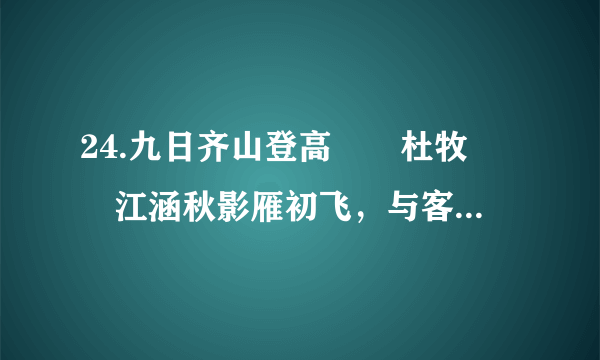 24.九日齐山登高		杜牧		江涵秋影雁初飞，与客携壶上翠微。		尘世难逢开口笑，菊花须插满头归。		但将酩酊酬佳节，不用登临恨落晖。		古往今来只如此，牛山何必独沾衣。		简答题		（2016呼和浩特）同学们收集了一些唐代诗人在传统节日记事抒怀的作品，《九日齐山登高》是其中的一首，请你认真阅读，回答问题。（2分）