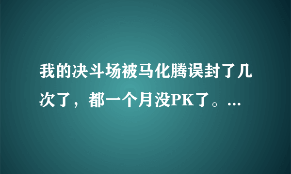 我的决斗场被马化腾误封了几次了，都一个月没PK了。，谁能告诉我怎么解。或者有什么办法