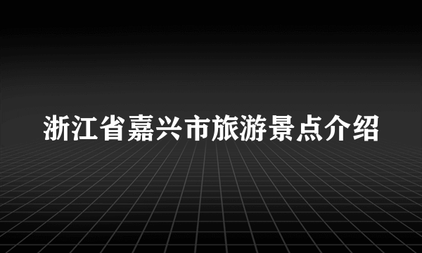 浙江省嘉兴市旅游景点介绍