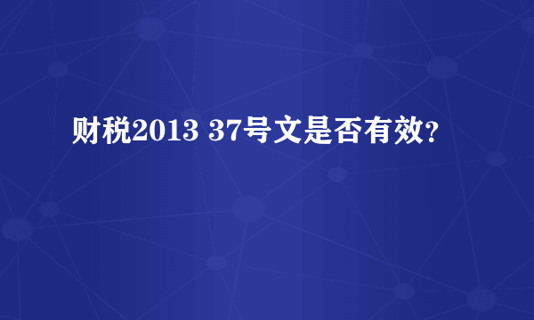 财税2013 37号文是否有效？