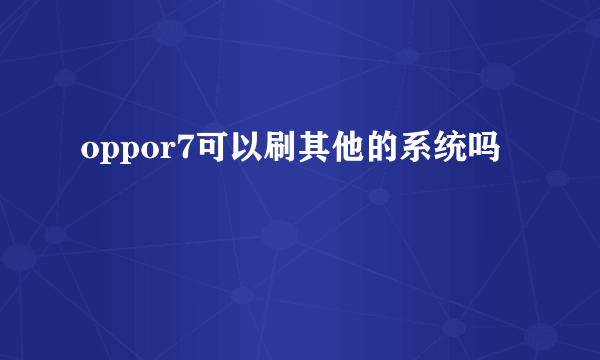 oppor7可以刷其他的系统吗