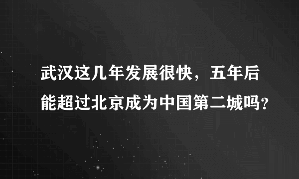 武汉这几年发展很快，五年后能超过北京成为中国第二城吗？