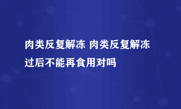 肉类反复解冻 肉类反复解冻过后不能再食用对吗