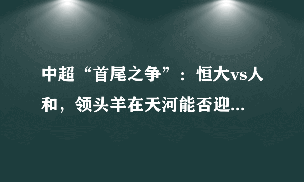 中超“首尾之争”：恒大vs人和，领头羊在天河能否迎来联赛11连胜？能完成最低消费吗？