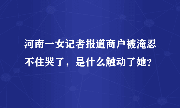 河南一女记者报道商户被淹忍不住哭了，是什么触动了她？