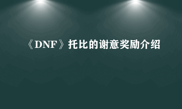 《DNF》托比的谢意奖励介绍