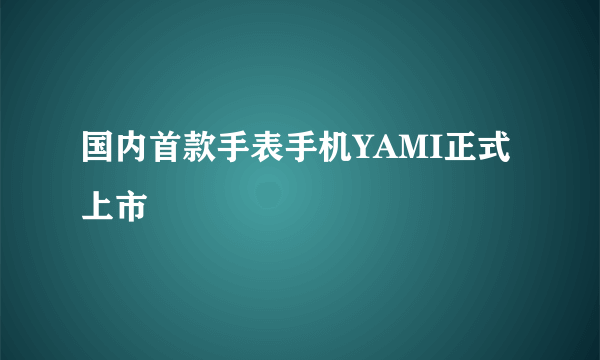 国内首款手表手机YAMI正式上市