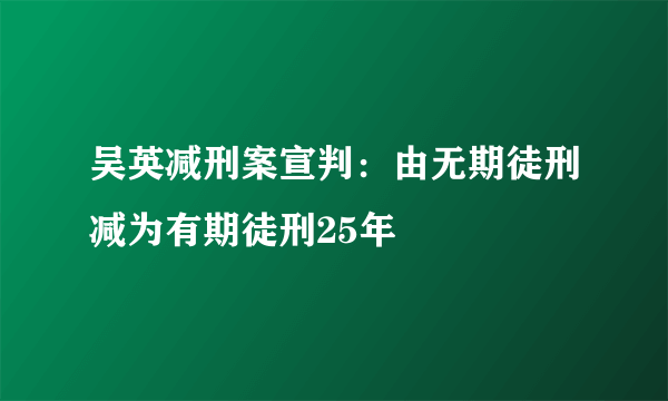 吴英减刑案宣判：由无期徒刑减为有期徒刑25年