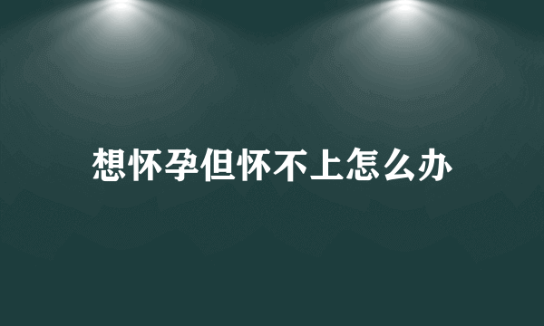 想怀孕但怀不上怎么办