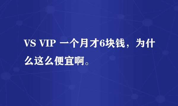 VS VIP 一个月才6块钱，为什么这么便宜啊。