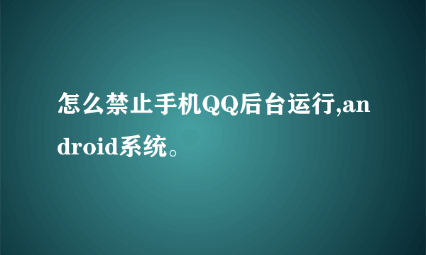 怎么禁止手机QQ后台运行,android系统。