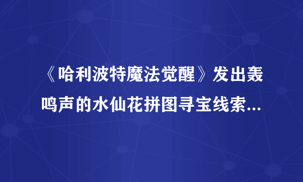 《哈利波特魔法觉醒》发出轰鸣声的水仙花拼图寻宝线索坐标 不用管哭啼的曼德拉草在哪里